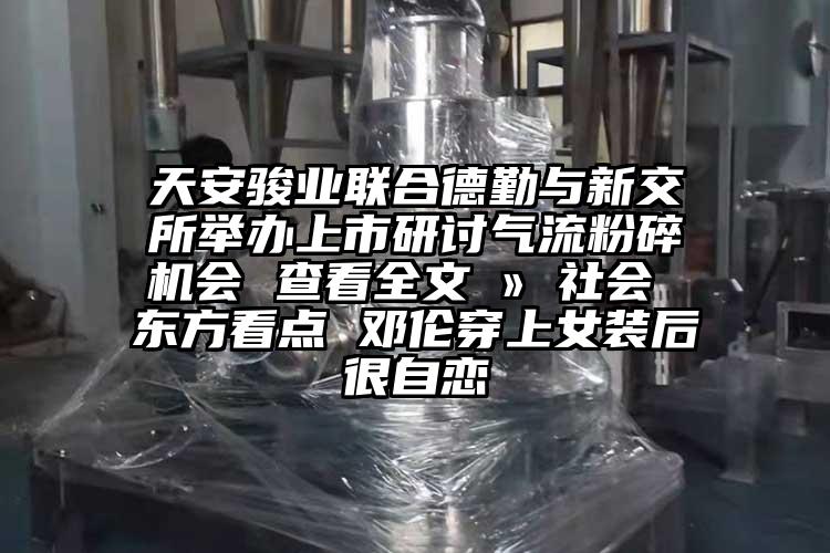 天安骏业联合德勤与新交所举办上市研讨91香蕉视频污版下载会 查看全文 » 社会 东方看点 邓伦穿上女装后很自恋