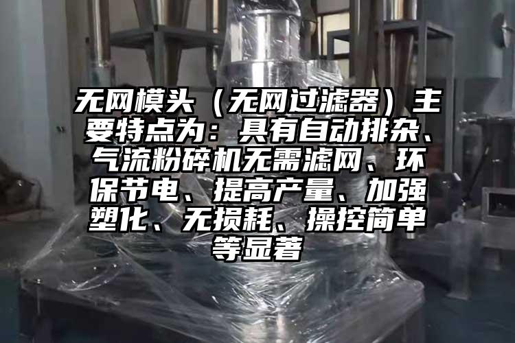 无网模头（无网过滤器）主要特点为：具有自动排杂、91香蕉视频污版下载无需滤网、环保节电、提高产量、加强塑化、无损耗、操控简单等显著
