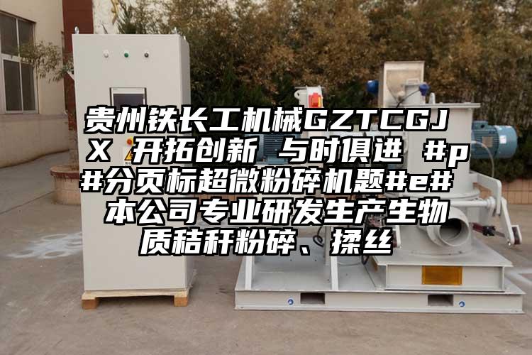 贵州铁长工机械GZTCGJX 开拓创新 与时俱进 #p#分页标91香蕉在线视频题#e# 本公司专业研发生产生物质秸秆粉碎、揉丝