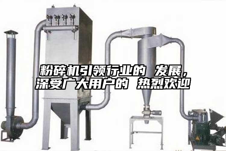 粉碎机引领行业的 发展，深受广大用户的 热烈欢迎